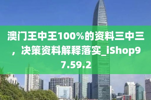澳门王中王100%的资料三中三，决策资料解释落实_iShop97.59.2