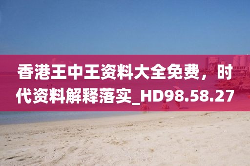 香港王中王资料大全免费，时代资料解释落实_HD98.58.27
