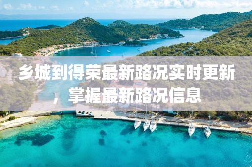 乡城到得荣最新路况实时更新，掌握最新路况信息