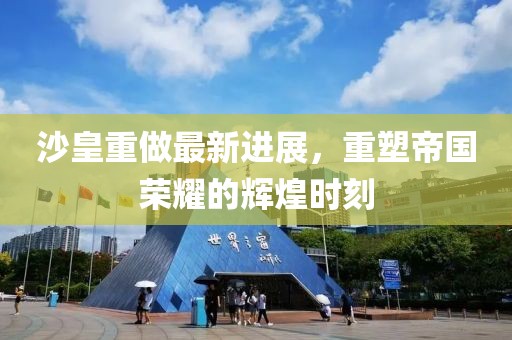 沙皇重做最新进展，重塑帝国荣耀的辉煌时刻