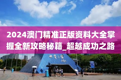2024澳门精准正版资料大全掌握全新攻略秘籍_超越成功之路