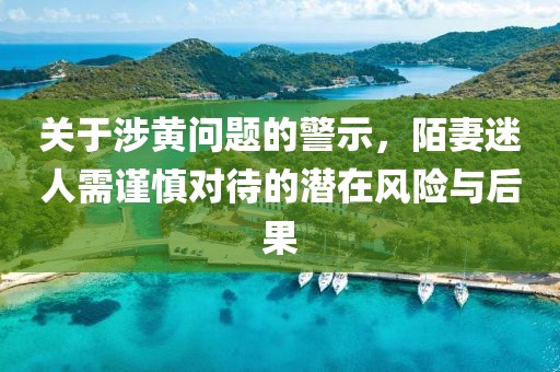 关于涉黄问题的警示，陌妻迷人需谨慎对待的潜在风险与后果