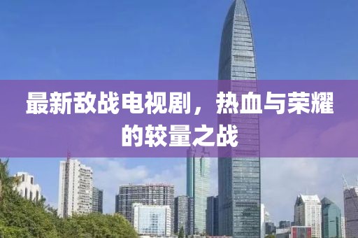 最新敌战电视剧，热血与荣耀的较量之战