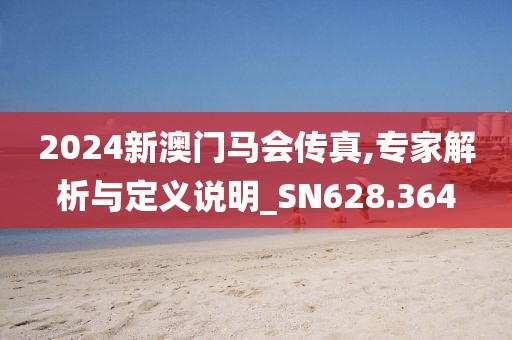 2024新澳门马会传真,专家解析与定义说明_SN628.364
