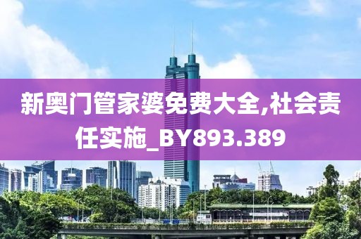 新奥门管家婆免费大全,社会责任实施_BY893.389