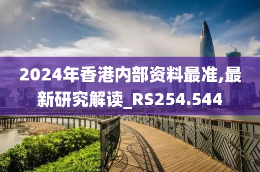 2024年香港内部资料最准,最新研究解读_RS254.544