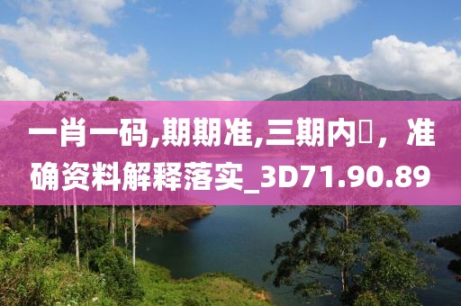 一肖一码,期期准,三期内開，准确资料解释落实_3D71.90.89