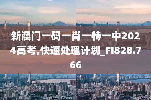 新澳门一码一肖一特一中2024高考,快速处理计划_FI828.766