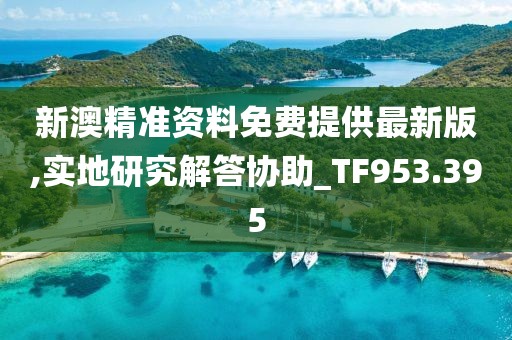 新澳精准资料免费提供最新版,实地研究解答协助_TF953.395