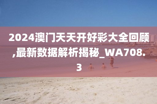 2024澳门天天开好彩大全回顾,最新数据解析揭秘_WA708.3