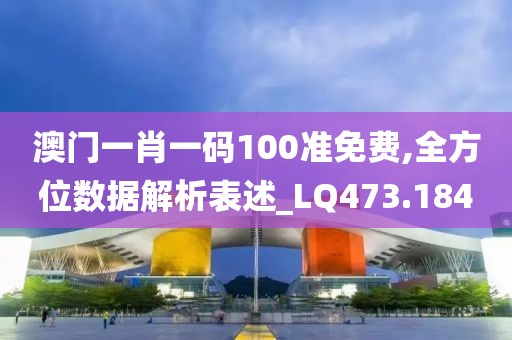 澳门一肖一码100准免费,全方位数据解析表述_LQ473.184