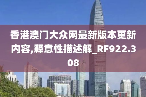 香港澳门大众网最新版本更新内容,释意性描述解_RF922.308