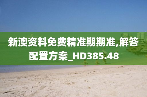 新澳资料免费精准期期准,解答配置方案_HD385.48
