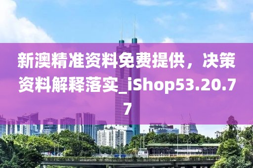 新澳精准资料免费提供，决策资料解释落实_iShop53.20.77