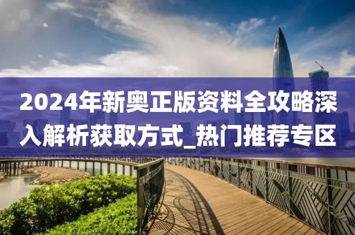 2024年新奥正版资料全攻略深入解析获取方式_热门推荐专区