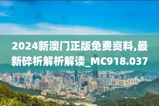 2024新澳门正版免费资料,最新碎析解析解读_MC918.037