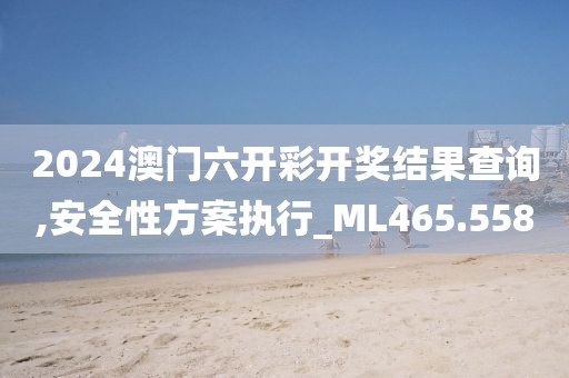 2024澳门六开彩开奖结果查询,安全性方案执行_ML465.558