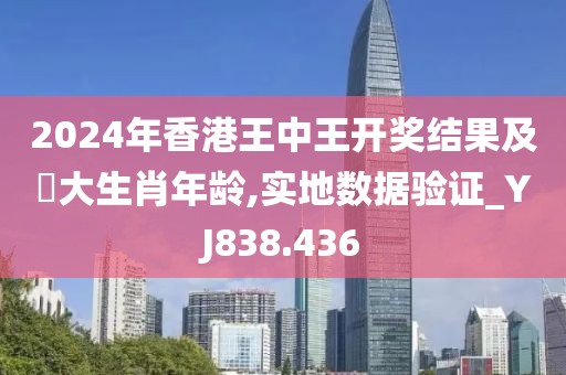 2024年香港王中王开奖结果及枓大生肖年龄,实地数据验证_YJ838.436