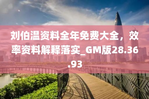 刘伯温资料全年免费大全，效率资料解释落实_GM版28.36.93