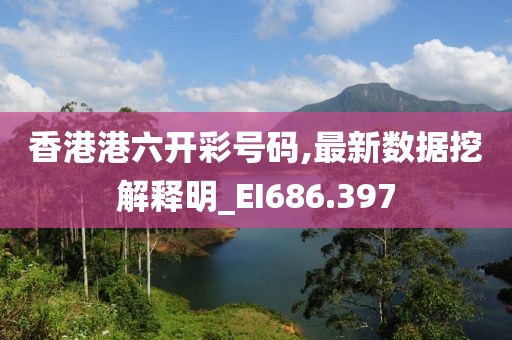 香港港六开彩号码,最新数据挖解释明_EI686.397