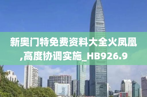新奥门特免费资料大全火凤凰,高度协调实施_HB926.9
