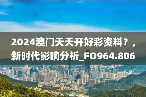 2024澳门天天开好彩资料？,新时代影响分析_FO964.806