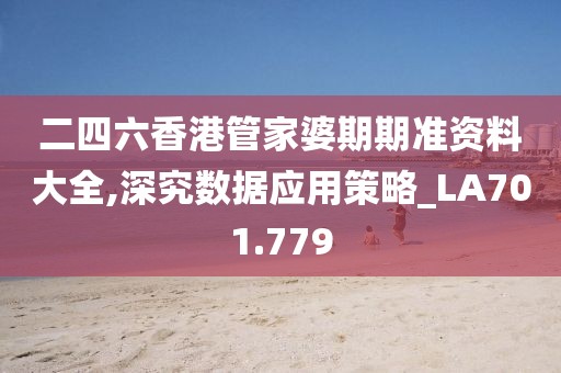二四六香港管家婆期期准资料大全,深究数据应用策略_LA701.779