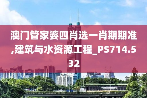 澳门管家婆四肖选一肖期期准,建筑与水资源工程_PS714.532