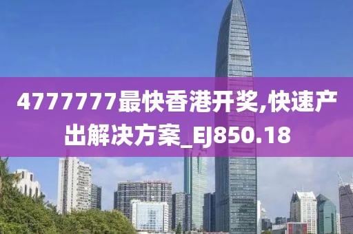 4777777最快香港开奖,快速产出解决方案_EJ850.18