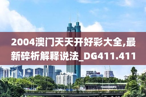2004澳门天天开好彩大全,最新碎析解释说法_DG411.411