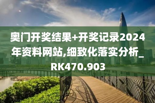奥门开奖结果+开奖记录2024年资料网站,细致化落实分析_RK470.903
