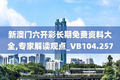 新澳门六开彩长期免费资料大全,专家解读观点_VB104.257