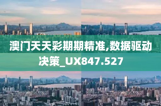 澳门天天彩期期精准,数据驱动决策_UX847.527
