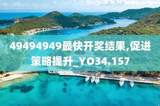 49494949最快开奖结果,促进策略提升_YO34.157