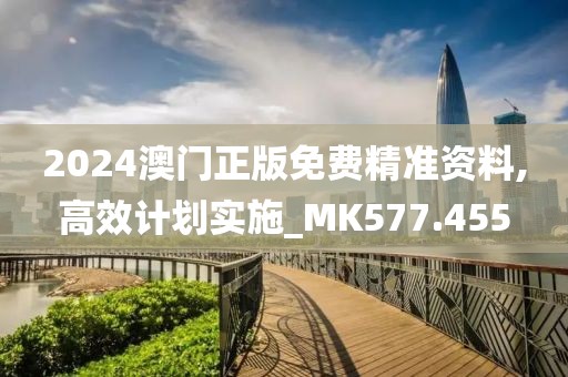 2024澳门正版免费精准资料,高效计划实施_MK577.455