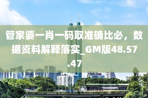 管家婆一肖一码取准确比必，数据资料解释落实_GM版48.57.47