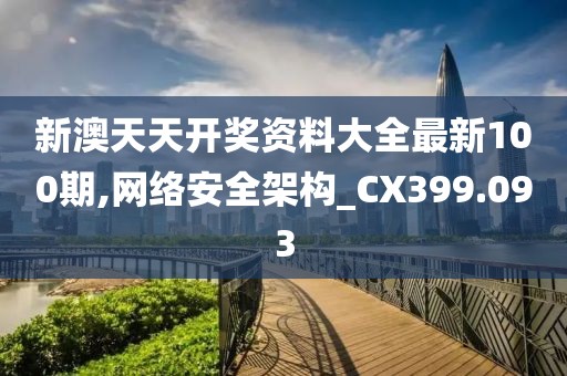 新澳天天开奖资料大全最新100期,网络安全架构_CX399.093
