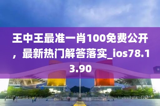 王中王最准一肖100免费公开，最新热门解答落实_ios78.13.90