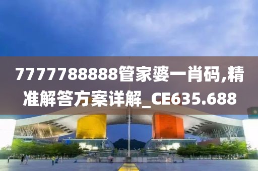 7777788888管家婆一肖码,精准解答方案详解_CE635.688