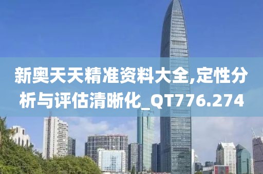 新奥天天精准资料大全,定性分析与评估清晰化_QT776.274