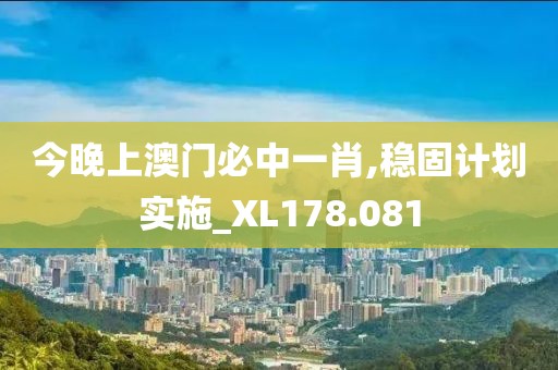 今晚上澳门必中一肖,稳固计划实施_XL178.081