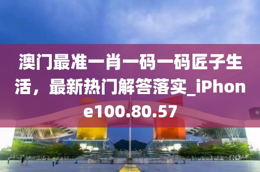澳门最准一肖一码一码匠子生活，最新热门解答落实_iPhone100.80.57