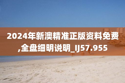 2024年新澳精准正版资料免费,全盘细明说明_IJ57.955
