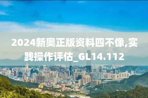 2024新奥正版资料四不像,实践操作评估_GL14.112