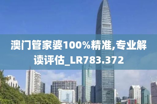 澳门管家婆100%精准,专业解读评估_LR783.372