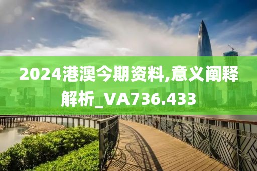 2024港澳今期资料,意义阐释解析_VA736.433