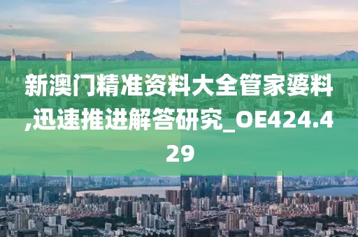 新澳门精准资料大全管家婆料,迅速推进解答研究_OE424.429