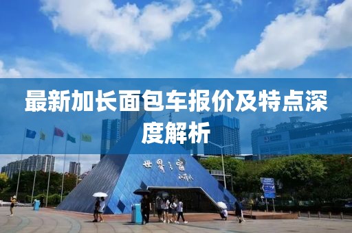 最新加长面包车报价及特点深度解析