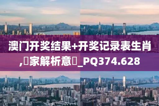 澳门开奖结果+开奖记录表生肖,專家解析意見_PQ374.628