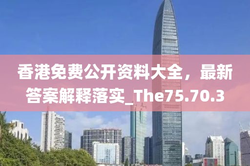 香港免费公开资料大全，最新答案解释落实_The75.70.3